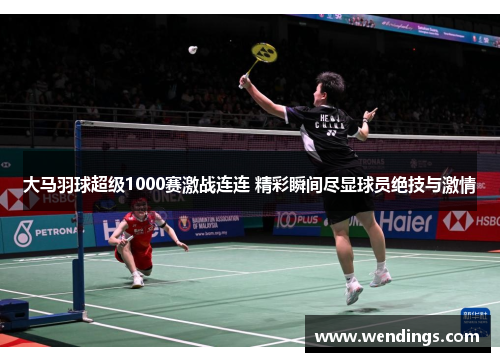 大马羽球超级1000赛激战连连 精彩瞬间尽显球员绝技与激情