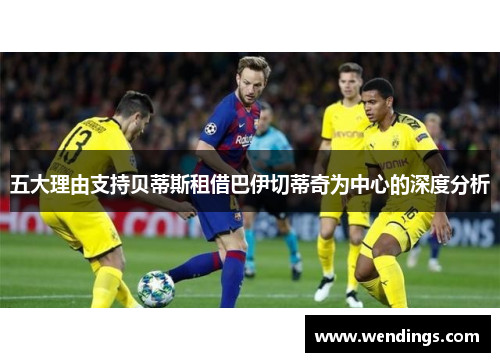 五大理由支持贝蒂斯租借巴伊切蒂奇为中心的深度分析