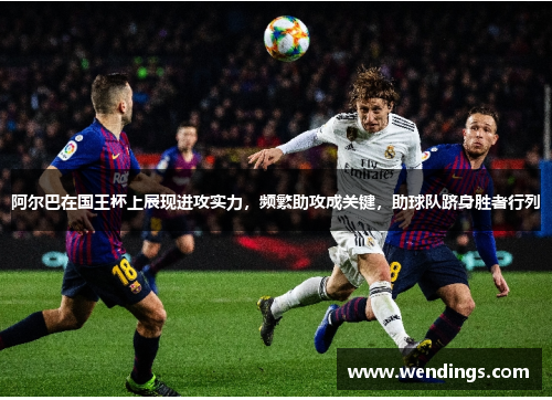 阿尔巴在国王杯上展现进攻实力,频繁助攻成关键,助球队跻身胜者行列 阿尔巴在国王杯上展现进攻实力,频繁助攻成关键,助球队跻身胜者行列