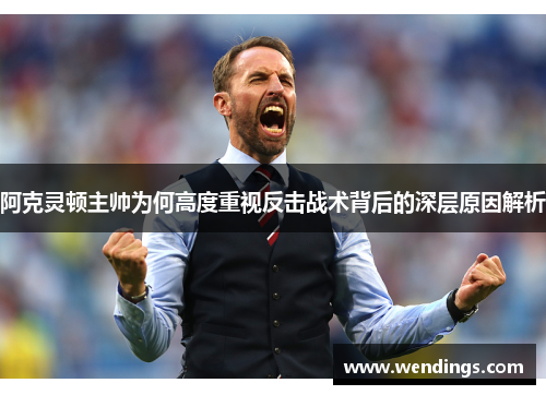 阿克灵顿主帅为何高度重视反击战术背后的深层原因解析 阿克灵顿主帅为何高度重视反击战术背后的深层原因解析