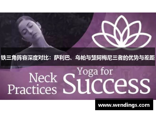 铁三角阵容深度对比：萨利巴、乌帕与楚阿梅尼三者的优势与差距