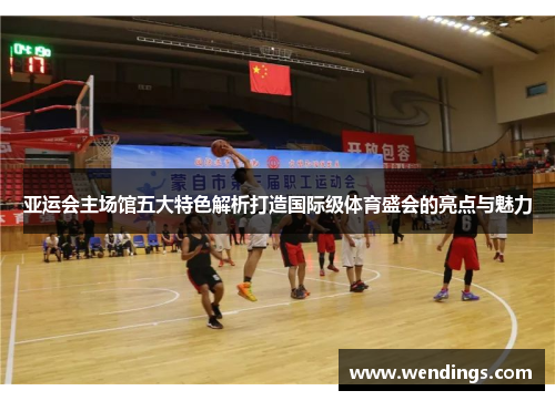 亚运会主场馆五大特色解析打造国际级体育盛会的亮点与魅力