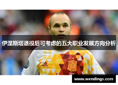 伊涅斯塔退役后可考虑的五大职业发展方向分析