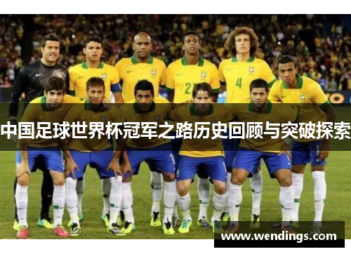 中国足球世界杯冠军之路历史回顾与突破探索 中国足球世界杯冠军之路历史回顾与突破探索
