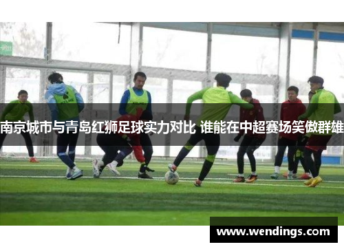 南京城市与青岛红狮足球实力对比 谁能在中超赛场笑傲群雄