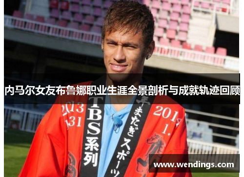 内马尔女友布鲁娜职业生涯全景剖析与成就轨迹回顾 内马尔女友布鲁娜职业生涯全景剖析与成就轨迹回顾