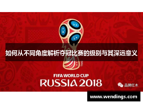 如何从不同角度解析夺冠比赛的级别与其深远意义 如何从不同角度解析夺冠比赛的级别与其深远意义