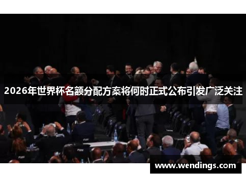 2026年世界杯名额分配方案将何时正式公布引发广泛关注