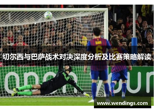切尔西与巴萨战术对决深度分析及比赛策略解读 切尔西与巴萨战术对决深度分析及比赛策略解读