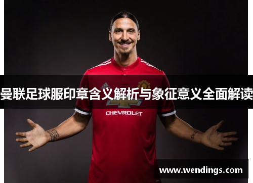 曼联足球服印章含义解析与象征意义全面解读 曼联足球服印章含义解析与象征意义全面解读