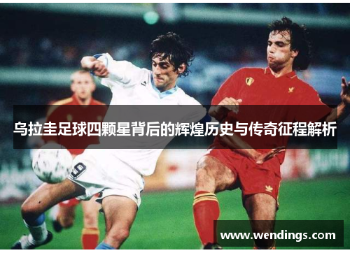 乌拉圭足球四颗星背后的辉煌历史与传奇征程解析 乌拉圭足球四颗星背后的辉煌历史与传奇征程解析