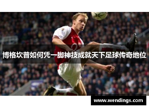 博格坎普如何凭一脚神技成就天下足球传奇地位 博格坎普如何凭一脚神技成就天下足球传奇地位