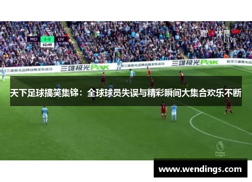 天下足球搞笑集锦：全球球员失误与精彩瞬间大集合欢乐不断