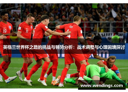 英格兰世界杯之路的挑战与弱势分析：战术调整与心理困境探讨