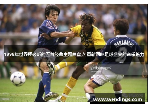 1998年世界杯必听的五首经典主题曲盘点 重新回味足球盛宴的音乐魅力 1998年世界杯必听的五首经典主题曲盘点 重新回味足球盛宴的音乐魅力