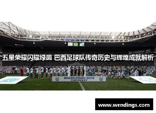 五星荣耀闪耀绿茵 巴西足球队传奇历史与辉煌成就解析 五星荣耀闪耀绿茵 巴西足球队传奇历史与辉煌成就解析