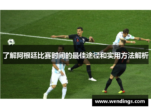 了解阿根廷比赛时间的最佳途径和实用方法解析 了解阿根廷比赛时间的最佳途径和实用方法解析