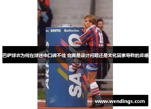 巴萨球衣为何在球迷中口碑不佳 究竟是设计问题还是文化因素导致的反感