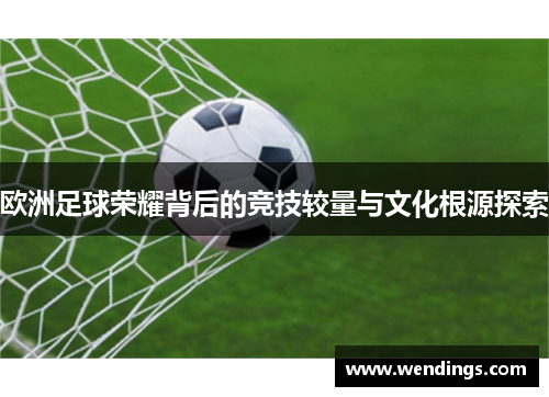欧洲足球荣耀背后的竞技较量与文化根源探索 欧洲足球荣耀背后的竞技较量与文化根源探索