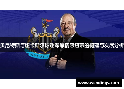 贝尼特斯与纽卡斯尔球迷深厚情感纽带的构建与发展分析 贝尼特斯与纽卡斯尔球迷深厚情感纽带的构建与发展分析