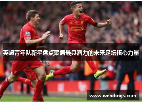 英超青年队新星盘点聚焦最具潜力的未来足坛核心力量 英超青年队新星盘点聚焦最具潜力的未来足坛核心力量