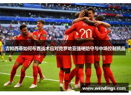 吉姆西蒂如何布置战术应对克罗地亚强硬防守与中场控制挑战 吉姆西蒂如何布置战术应对克罗地亚强硬防守与中场控制挑战