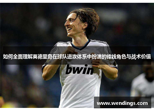 如何全面理解莫德里奇在球队进攻体系中扮演的锋线角色与战术价值 如何全面理解莫德里奇在球队进攻体系中扮演的锋线角色与战术价值