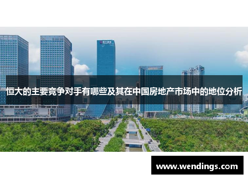 恒大的主要竞争对手有哪些及其在中国房地产市场中的地位分析