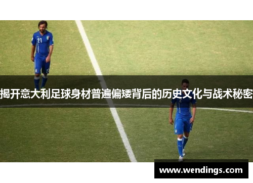 揭开意大利足球身材普遍偏矮背后的历史文化与战术秘密