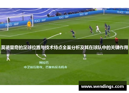 莫德里奇的足球位置与技术特点全面分析及其在球队中的关键作用 莫德里奇的足球位置与技术特点全面分析及其在球队中的关键作用