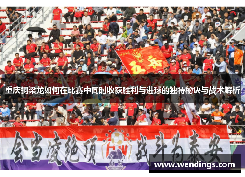 重庆铜梁龙如何在比赛中同时收获胜利与进球的独特秘诀与战术解析