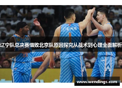 辽宁队总决赛惜败北京队原因探究从战术到心理全面解析 辽宁队总决赛惜败北京队原因探究从战术到心理全面解析