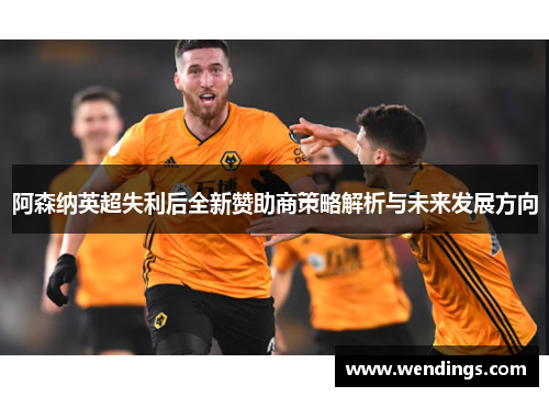 阿森纳英超失利后全新赞助商策略解析与未来发展方向 阿森纳英超失利后全新赞助商策略解析与未来发展方向