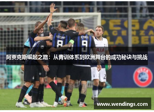 阿贾克斯崛起之路：从青训体系到欧洲舞台的成功秘诀与挑战