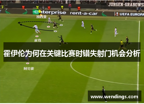 霍伊伦为何在关键比赛时错失射门机会分析 霍伊伦为何在关键比赛时错失射门机会分析