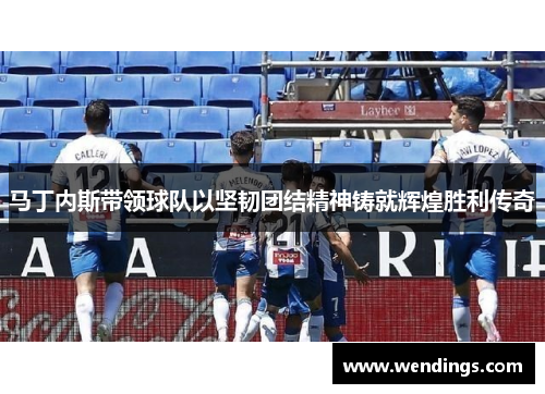 马丁内斯带领球队以坚韧团结精神铸就辉煌胜利传奇