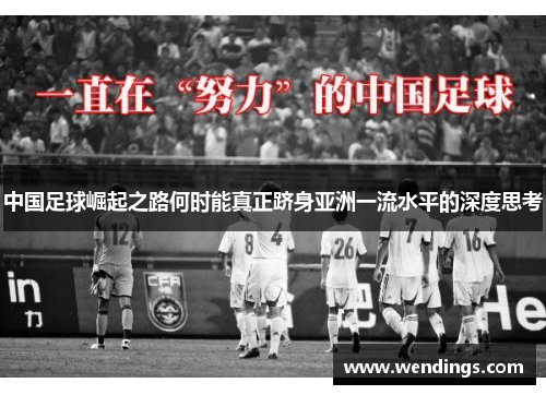 中国足球崛起之路何时能真正跻身亚洲一流水平的深度思考 中国足球崛起之路何时能真正跻身亚洲一流水平的深度思考
