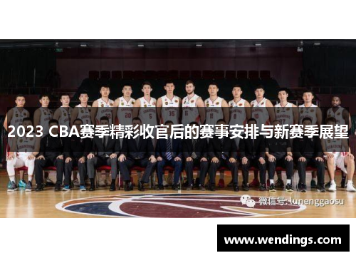 2023 CBA赛季精彩收官后的赛事安排与新赛季展望