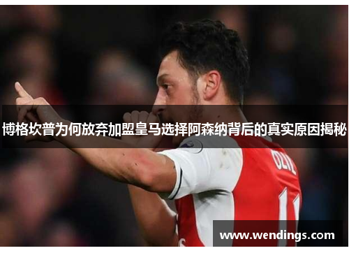 博格坎普为何放弃加盟皇马选择阿森纳背后的真实原因揭秘