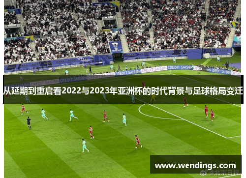 从延期到重启看2022与2023年亚洲杯的时代背景与足球格局变迁