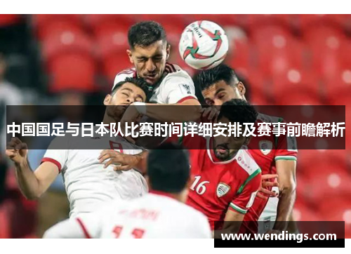 中国国足与日本队比赛时间详细安排及赛事前瞻解析