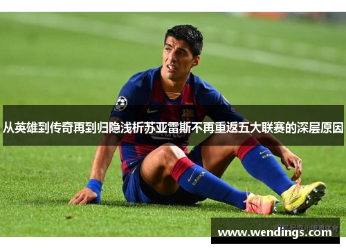 从英雄到传奇再到归隐浅析苏亚雷斯不再重返五大联赛的深层原因