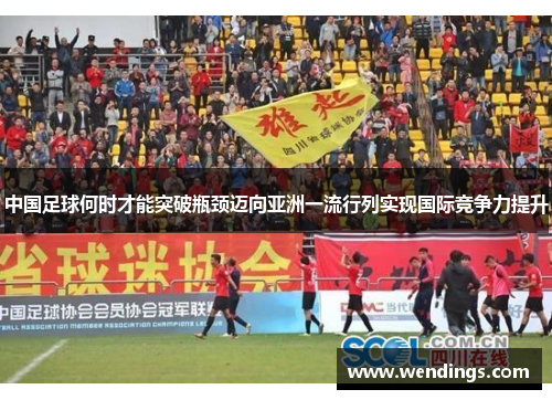中国足球何时才能突破瓶颈迈向亚洲一流行列实现国际竞争力提升 中国足球何时才能突破瓶颈迈向亚洲一流行列实现国际竞争力提升