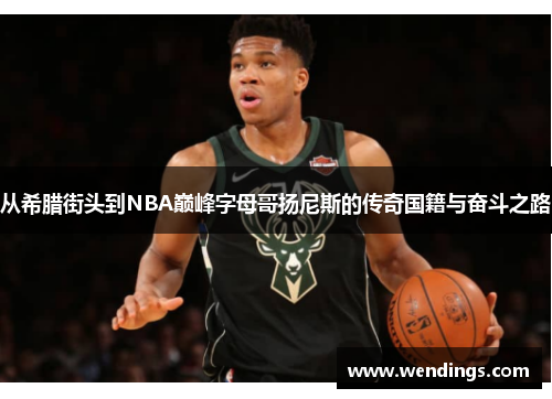 从希腊街头到NBA巅峰字母哥扬尼斯的传奇国籍与奋斗之路