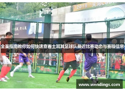 全面指南教你如何快速查看土耳其足球队最近比赛动态与赛程信息