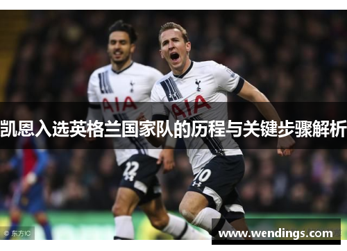 凯恩入选英格兰国家队的历程与关键步骤解析