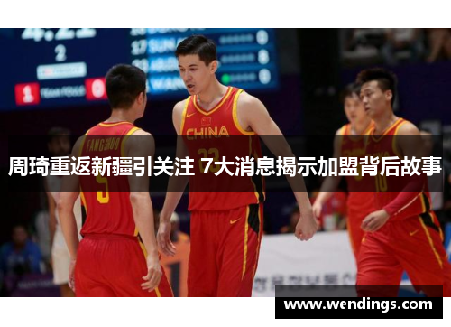 周琦重返新疆引关注 7大消息揭示加盟背后故事