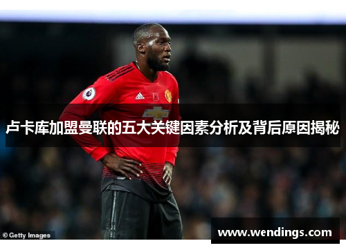 卢卡库加盟曼联的五大关键因素分析及背后原因揭秘