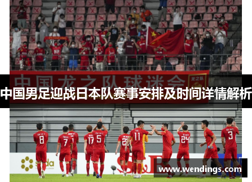 中国男足迎战日本队赛事安排及时间详情解析 中国男足迎战日本队赛事安排及时间详情解析