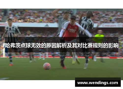 哈弗茨点球无效的原因解析及其对比赛规则的影响 哈弗茨点球无效的原因解析及其对比赛规则的影响